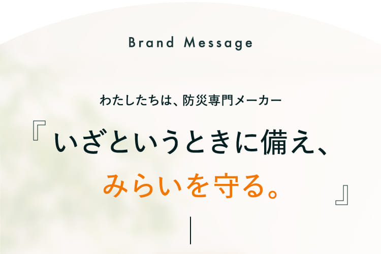 Brand Message わたしたちは、防災専門メーカー『いざというときに備え、みらいを守る。』